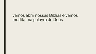 vamos abrir nossas Bíblias e vamos
meditar na palavra de Deus
 