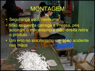 MONTAGEM Segurança aqui, nenhuma: Mão esquerda carrega a Prensa, pés acionam o mecanismo e mão direita retira o produto Um erro no sincronismo um sério acidente nas mãos 