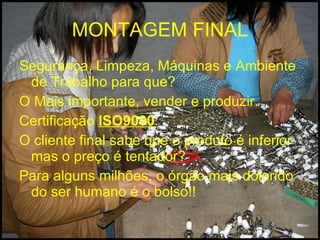 MONTAGEM FINAL Segurança, Limpeza, Máquinas e Ambiente de Trabalho para que? O Mais importante, vender e produzir. Certificação  ISO9000   O cliente final sabe que o produto é inferior mas o preço é tentador? Para alguns milhões, o órgão mais dolorido do ser humano é o bolso!! 