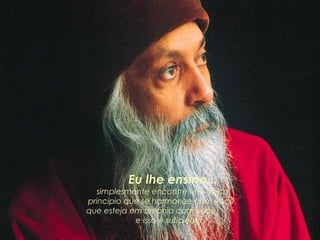        Eu lhe ensino...  simplesmente encontre um  único princípio que se harmonize com você, que esteja em sintonia com você,  e isso é suficiente." 