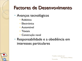 Factores de Desenvovimento Avanços tecnológicos Robótica Electrónica Automóvel Têxteis Construção naval  Responsabilidade e a obediência em interesses particulares  Trabalho realizado por:  Ana Nunes e Melissa Fernandes 