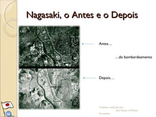 Nagasaki, o Antes e o Depois Trabalho realizado por:  Ana Nunes e Melissa Fernandes Antes… Depois… … do bombardeamento 