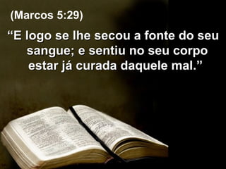 “ E logo se lhe secou a fonte do seu sangue; e sentiu no seu corpo estar já curada daquele mal.”  (Marcos 5:29) 