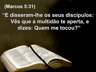 “ E disseram-lhe os seus discípulos: Vês que a multidão te aperta, e dizes: Quem me tocou?”  (Marcos 5:31) 