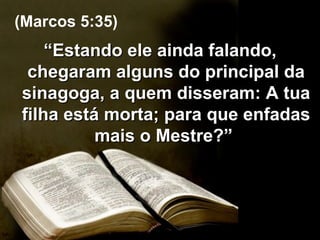 “ Estando ele ainda falando, chegaram alguns do principal da sinagoga, a quem disseram: A tua filha está morta; para que enfadas mais o Mestre?”  (Marcos 5:35) 