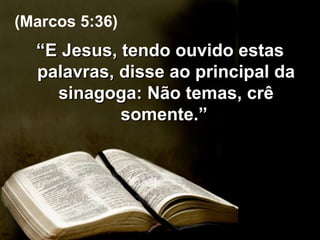 “ E Jesus, tendo ouvido estas palavras, disse ao principal da sinagoga: Não temas, crê somente.”   (Marcos 5:36) 