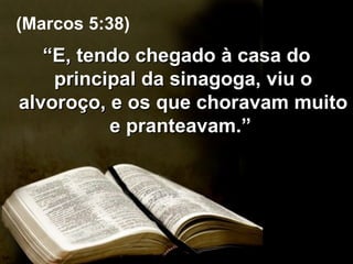 “ E, tendo chegado à casa do principal da sinagoga, viu o alvoroço, e os que choravam muito e pranteavam.”  (Marcos 5:38) 