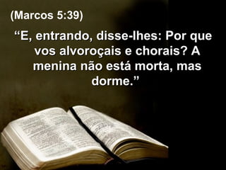 “ E, entrando, disse-lhes: Por que vos alvoroçais e chorais? A menina não está morta, mas dorme.”  (Marcos 5:39) 