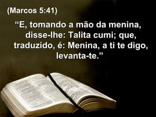 “ E, tomando a mão da menina, disse-lhe: Talita cumi; que, traduzido, é: Menina, a ti te digo, levanta-te.”  (Marcos 5:41) 