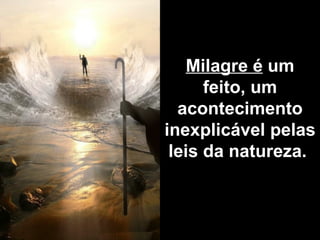 Milagre é  um feito, um acontecimento inexplicável pelas leis da natureza.   