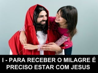 I - PARA RECEBER O MILAGRE É PRECISO ESTAR COM JESUS   