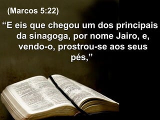 “ E eis que chegou um dos principais da sinagoga, por nome Jairo, e, vendo-o, prostrou-se aos seus pés,”  (Marcos 5:22) 