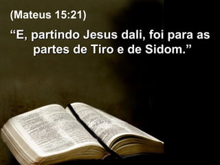 “ E, partindo Jesus dali, foi para as partes de Tiro e de Sidom.”  (Mateus 15:21) 