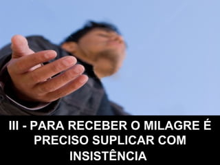 III - PARA RECEBER O MILAGRE É PRECISO SUPLICAR COM INSISTÊNCIA   