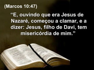 “ E, ouvindo que era Jesus de Nazaré, começou a clamar, e a dizer: Jesus, filho de Davi, tem misericórdia de mim.”  (Marcos 10:47) 