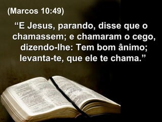 “ E Jesus, parando, disse que o chamassem; e chamaram o cego, dizendo-lhe: Tem bom ânimo; levanta-te, que ele te chama.”  (Marcos 10:49) 
