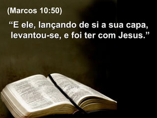 “ E ele, lançando de si a sua capa, levantou-se, e foi ter com Jesus.”  (Marcos 10:50) 