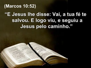 “ E Jesus lhe disse: Vai, a tua fé te salvou. E logo viu, e seguiu a Jesus pelo caminho.”  (Marcos 10:52) 
