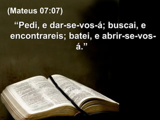 “ Pedi, e dar-se-vos-á; buscai, e encontrareis; batei, e abrir-se-vos-á.”  (Mateus 07:07) 