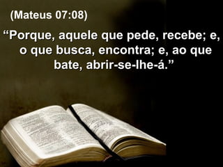 “ Porque, aquele que pede, recebe; e, o que busca, encontra; e, ao que bate, abrir-se-lhe-á.”  (Mateus 07:08) 