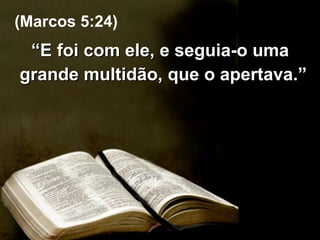 “ E foi com ele, e seguia-o uma grande multidão, que o apertava.”   (Marcos 5:24) 