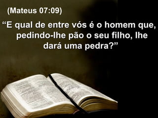 “ E qual de entre vós é o homem que, pedindo-lhe pão o seu filho, lhe dará uma pedra?”  (Mateus 07:09) 