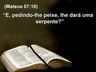 “ E, pedindo-lhe peixe, lhe dará uma serpente?” (Mateus 07:10) 