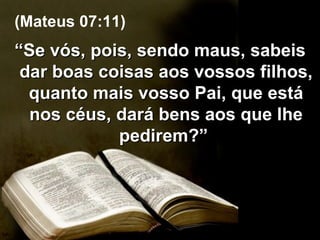 “ Se vós, pois, sendo maus, sabeis dar boas coisas aos vossos filhos, quanto mais vosso Pai, que está nos céus, dará bens aos que lhe pedirem?”  (Mateus 07:11) 