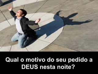 Qual o motivo do seu pedido a DEUS nesta noite?   