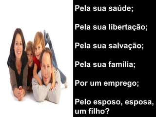 Pela sua saúde; Pela sua libertação; Pela sua salvação; Pela sua família; Por um emprego; Pelo esposo, esposa, um filho? 