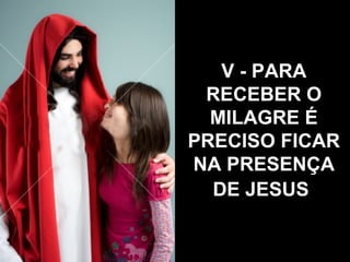 V - PARA RECEBER O MILAGRE É PRECISO FICAR NA PRESENÇA DE JESUS   