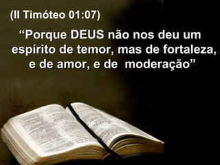 “ Porque DEUS não nos deu um espírito de temor, mas de fortaleza, e de amor, e de  moderação”  (II Timóteo 01:07) 