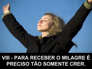 VIII - PARA RECEBER O MILAGRE É PRECISO TÃO SOMENTE CRER. 
