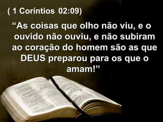 “ As coisas que olho não viu, e o ouvido não ouviu, e não subiram ao coração do homem são as que DEUS preparou para os que o amam!”  ( 1 Coríntios   02:09) 