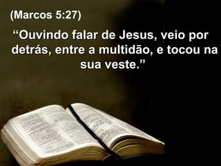 “ Ouvindo falar de Jesus, veio por detrás, entre a multidão, e tocou na sua veste.”  (Marcos 5:27) 