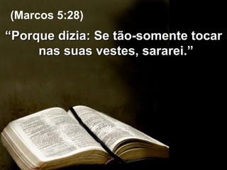 “ Porque dizia: Se tão-somente tocar nas suas vestes, sararei.”  (Marcos 5:28) 
