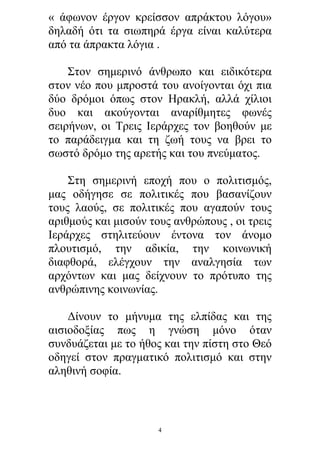 « άφωνον έργον κρείσσον απράκτου λόγου»
δηλαδή ότι τα σιωπηρά έργα είναι καλύτερα
από τα άπρακτα λόγια .
Στον σημερινό άνθρωπο και ειδικότερα
στον νέο που μπροστά του ανοίγονται όχι πια
δύο δρόμοι όπως στον Ηρακλή, αλλά χίλιοι
δυο και ακούγονται αναρίθμητες φωνές
σειρήνων, οι Τρεις Ιεράρχες τον βοηθούν με
το παράδειγμα και τη ζωή τους να βρει το
σωστό δρόμο της αρετής και του πνεύματος.
Στη σημερινή εποχή που ο πολιτισμός,
μας οδήγησε σε πολιτικές που βασανίζουν
τους λαούς, σε πολιτικές που αγαπούν τους
αριθμούς και μισούν τους ανθρώπους , οι τρεις
Ιεράρχες στηλιτεύουν έντονα τον άνομο
πλουτισμό, την αδικία, την κοινωνική
διαφθορά, ελέγχουν την αναλγησία των
αρχόντων και μας δείχνουν το πρότυπο της
ανθρώπινης κοινωνίας.
Δίνουν το μήνυμα της ελπίδας και της
αισιοδοξίας πως η γνώση μόνο όταν
συνδυάζεται με το ήθος και την πίστη στο Θεό
οδηγεί στον πραγματικό πολιτισμό και στην
αληθινή σοφία.

4

 
