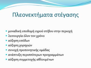 Πλεονεκτήματα στέγασης μοναδική υποδομή υγρού στίβου στην περιοχήλειτουργία όλον τον χρόνοαύξηση εσόδωναύξηση χορηγιών συνοχή προπονητικής ομάδας  ανάπτυξη περισσότερων προγραμμάτωναύξηση συμμετοχής αθλουμένων 