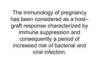 The immunology of pregnancy
has been considered as a host–
graft response characterized by
immune suppression and
consequently a period of
increased risk of bacterial and
viral infection.
 