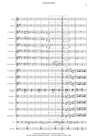 &
&
&
&
&
&
&
&
&
&
&
&
?
?
?
?
?
ã
###
##
##
##
###
###
##
##
##
##
###
..
..
..
..
..
..
..
..
..
..
..
..
..
..
..
..
..
..
Flauta
Requinta
1º Clarinete Bb
2º Clarinete Bb
3º Clarinete Bb
1º Sax Alto Eb
3º Sax Alto Eb
2º Sax Tenor Bb
1º Trompete Bb
2º Trompete Bb
3º Trompete Bb
Trompa Eb
1ª, 2ª, 3ª
Trombone 1
Trombone 2
Trombone 3
Bombardino C
E.B.
Percussão
45
∑
∑
œ œ œ
œ œ œ
œ œ œ
œ œ œ
œ œ œ
œ œ œ
45
∑
∑
∑
Œ œ
œ
œ
œ
œ
œ
∑
∑
∑
∑
45
.
œ
J
œ
45
«
2
∑
∑
J
œ œ
j
œ
j
œ œ j
œ
j
œ œ j
œ
J
œ œ
J
œ
J
œ œ
J
œ
J
œ œ
J
œ
∑
∑
∑
Œ
J
œ
œ
œ ‰
∑
∑
∑
∑
œ œ ‰
J
œ
∑
∑
˙
˙
˙
˙
˙
˙
∑
∑
∑
Œ œ
œ
œ œ
œ
œ
∑
∑
∑
∑
.
œ
j
œ
«
2
∑
∑
j
œ œ j
œ
j
œ œ j
œ
j
œ œ j
œ
J
œ œ j
œ
J
œ œ j
œ
J
œ œ j
œ
∑
∑
∑
Œ
J
œ
œ
œ ‰
∑
∑
∑
∑
j
œ œ
j
œ
1.
∑
1.
∑
1.
œ
Œ
1.
œ
Œ
1.
j
œ
‰ Œ
1.
œ Œ
1.
œ Œ
1.
œ œ œ
1.
∑
1.
∑
1.
∑
1.
Œ œ
œ
œ œ
œ
œ
1.
∑
1.
∑
1.
∑
1.
∑
1.
.
œ
j
œ
1.
«
2
∑
∑
∑
∑
∑
∑
∑
œ œ œ œ
∑
∑
∑
Œ
J
œ
œ
œ ‰
∑
∑
∑
∑
œ œ œ œ
2.
∑
2.
∑
2.
˙
2.
˙
2.
˙
2.
˙
2.
˙
2.
˙
2.
Œ œ œ
2.
Œ œ œ
2.
Œ œ œ
2.
Œ œ
œ
œ œ
œ
œ
2.
Œ œ œ
2.
Œ œ œ
2.
Œ œ œ
2.
Œ œ œ
2.
.
œ
j
œ
2.
«
2
∑
∑
˙
˙
˙
˙
˙
˙
œ
œ œ œ
œ
œ œ œ
œ
œ œ œ
Œ
J
œ
œ
œ ‰
œ
œ œ œ
œ
œ œ œ
œ
œ œ œ
œ
œ œ œ
œ œ ‰ j
œ
∑
∑
∑
∑
∑
œ
b œ
œ
n œ
œ œ
œ
b œ œ œ œ œ
œ
b œ œ œ œ œ
œ
b œ œ œ œ œ
J
œ
œ
œ
n
b ‰
J
œ
œ
œ
n
b ‰
œ
b œ œ œ œ œ
œ
b œ œ œ œ œ
œ
b œ œ œ œ œ
œ
b œ œ œ œ œ
œ
# œ
y
œ
y
œ
œ œ
5
O MILIONÁRIO
Governo do Estado do Ceará - Secretaria da Cultura
Sistema Estadual de Bandas de Música - Partitura editada em Maio/ 2008
 