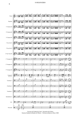 &
&
&
&
&
&
&
&
&
&
&
&
?
?
?
?
?
ã
###
##
##
##
###
###
##
##
##
##
###
Flauta
Requinta
1º Clarinete Bb
2º Clarinete Bb
3º Clarinete Bb
1º Sax Alto Eb
3º Sax Alto Eb
2º Sax Tenor Bb
1º Trompete Bb
2º Trompete Bb
3º Trompete Bb
Trompa Eb
1ª, 2ª, 3ª
Trombone 1
Trombone 2
Trombone 3
Bombardino C
E.B.
Percussão
70
œ œ œ œ œ œ
œ œ œ œ œ œ
œ œ œ œ œ œ
œ œ œ œ œ œ
œ œ œ œ œ œ
œ œ œ œ œ œ
œ œ œ œ œ œ
œ œ œ œ œ œ
70
‰ œ ‰
‰ œ ‰
‰ œ ‰
Œ
J
œ
œ
œ ‰
‰
œ
‰
‰
œ
‰
‰ œ ‰
‰ œ ‰
70
J
œ œ j
œ
70
y y y
œ
y
œ œ ‰ J
œ
œ œ œ œ œ œ
œ œ œ œ œ œ
œ œ œ œ œ œ
œ œ œ œ œ œ
œ œ œ œ œ œ
œ œ œ œ œ œ
œ œ œ œ œ œ
œ œ œ œ œ œ
‰ œ ‰
‰ œ ‰
‰ œ ‰
Œ œ
œ
œ œ
œ
œ
‰
œ
‰
‰
œ
‰
‰ œ ‰
‰ œ ‰
.
œ
j
œ
«
2
œ œ œ œ œ œ
œ œ œ œ œ œ
œ œ œ œ œ œ
œ œ œ œ œ œ
œ œ œ œ œ œ
œ œ œ œ œ œ
œ œ œ œ œ œ
œ œ œ œ œ œ
‰ œ ‰
‰ œ ‰
‰ œ ‰
Œ
J
œ
œ
œ ‰
‰
œ
‰
‰
œ
‰
‰ œ ‰
‰ œ ‰
œ œ ‰ j
œ
œ œ œ œ œ œ
œ œ œ œ œ œ
œ œ œ œ œ œ
œ œ œ œ œ œ
œ œ œ œ œ œ
œ œ œ œ œ œ
œ œ œ œ œ œ
œ œ œ œ œ œ
J
œ ‰ Œ
j
œ ‰ Œ
j
œ
‰ Œ
Œ
œ
œ
œ
œ
œ
œ
J
œ
‰ Œ
J
œ
‰ Œ
J
œ ‰ Œ
J
œ ‰ Œ
.
œ
J
œ
«
2
œ œ œ œ œ œ œ
œ œ œ œ œ œ œ
œ œ œ œ œ œ œ
œ œ œ œ œ œ œ
œ œ œ œ œ œ œ
œ œ œ œ œ œ œ
œ œ œ œ œ œ œ
œ œ œ œ œ œ œ
J
œ ‰ Œ
j
œ ‰ Œ
j
œ
‰ Œ
Œ
J
œ
œ
œ ‰
J
œ
‰ Œ
J
œ
‰ Œ
J
œ ‰ Œ
J
œ ‰ Œ
j
œ œ
j
œ
œ œ
J
œ
‰
œ œ
J
œ
‰
œ œ
J
œ ‰
œ œ
J
œ ‰
œ œ
J
œ ‰
œ œ
J
œ ‰
œ œ
J
œ ‰
œ œ
J
œ ‰
œ œ
J
œ ‰
œ œ
j
œ ‰
œ œ
j
œ
‰
Œ
œ
œ
œ
œ
œ
œ
œ œ
J
œ
‰
œ œ
J
œ
‰
œ œ
J
œ ‰
œ œ
J
œ ‰
.
œ
J
œ
«
2
œ œ œ œ œ œ
œ œ œ œ œ œ
œ œ œ œ œ œ
œ œ œ œ œ œ
œ œ œ œ œ œ
œ œ œ œ œ œ
œ œ œ œ œ œ
œ œ œ œ œ œ
œ œ œ œ
œ œ œ œ
œ œ œ œ
Œ
J
œ
œ
œ ‰
œ œ œ œ
œ œ œ œ
œ œ œ œ
œ œ œ œ
œ
œ œ œ
8
O MILIONÁRIO
Governo do Estado do Ceará - Secretaria da Cultura
Sistema Estadual de Bandas de Música - Partitura editada em Maio/ 2008
 