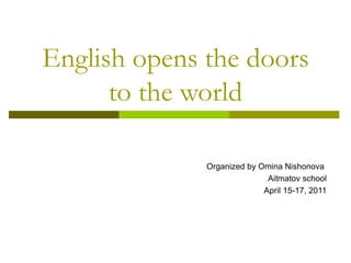 English opens the doors to the world Organized by Omina Nishonova  Aitmatov school April 15-17, 2011 