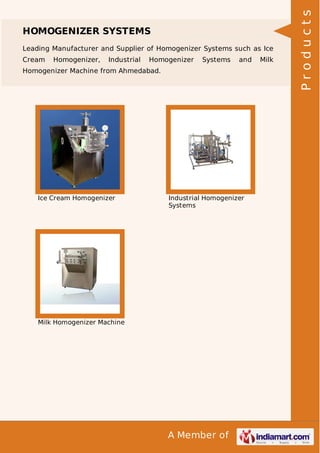 Leading Manufacturer and Supplier of Homogenizer Systems such as Ice
Cream

Homogenizer,

Industrial

Homogenizer

Systems

and

Homogenizer Machine from Ahmedabad.

Ice Cream Homogenizer

Industrial Homogenizer
Systems

Milk Homogenizer Machine

A Member of

Milk

Products

HOMOGENIZER SYSTEMS

 