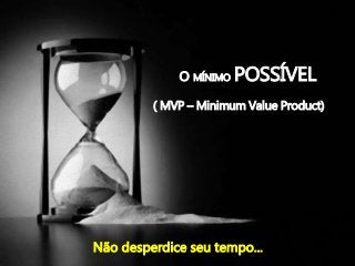 O MÍNIMO POSSÍVEL
( MVP – Minimum Value Product)
Não desperdice seu tempo...
 