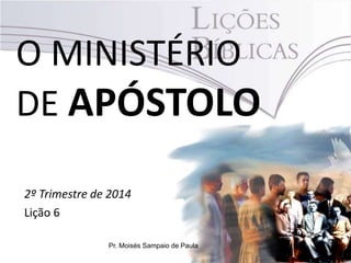 O MINISTÉRIO
DE APÓSTOLO
2º Trimestre de 2014
Lição 6
Pr. Moisés Sampaio de Paula
 