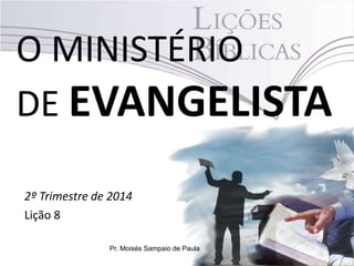 O MINISTÉRIO
DE EVANGELISTA
2º Trimestre de 2014
Lição 8
Pr. Moisés Sampaio de Paula
 