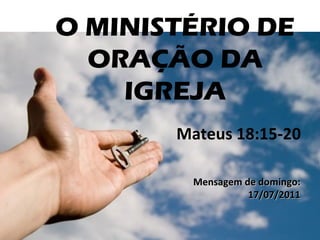 O MINISTÉRIO DE ORAÇÃO DA IGREJA Mateus 18:15-20  Mensagem de domingo: 17/07/2011 
