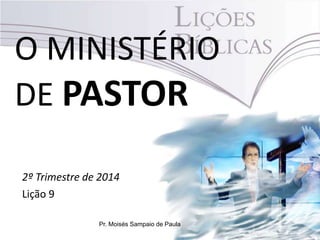 O MINISTÉRIO
DE PASTOR
2º Trimestre de 2014
Lição 9
Pr. Moisés Sampaio de Paula
 