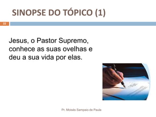 SINOPSE DO TÓPICO (1)
Pr. Moisés Sampaio de Paula
22
Jesus, o Pastor Supremo,
conhece as suas ovelhas e
deu a sua vida por elas.
 