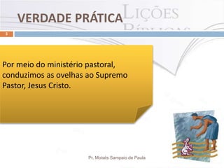 VERDADE PRÁTICA
Pr. Moisés Sampaio de Paula
3
Por meio do ministério pastoral,
conduzimos as ovelhas ao Supremo
Pastor, Jesus Cristo.
 